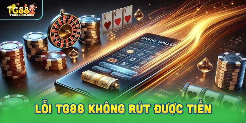 Lỗi TG88 Không Rút Được Tiền – Lý Do Và Cách Xử Lý